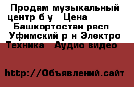 Продам музыкальный центр б/у › Цена ­ 2 000 - Башкортостан респ., Уфимский р-н Электро-Техника » Аудио-видео   